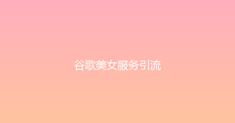 谷歌美女服务引流 封面图